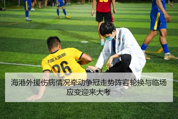 海港外援伤病情况牵动争冠走势阵容轮换与临场应变迎来大考